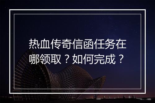 热血传奇信函任务在哪领取？如何完成？