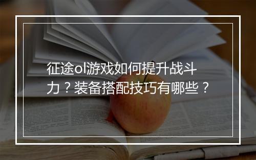 征途ol游戏如何提升战斗力？装备搭配技巧有哪些？