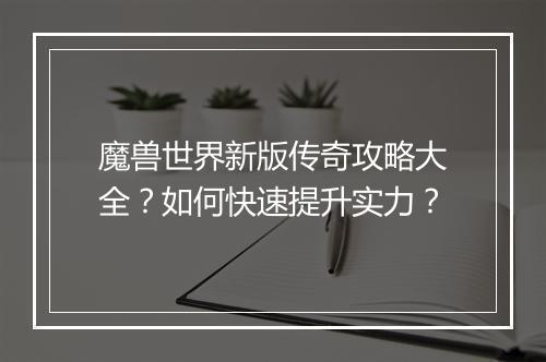 魔兽世界新版传奇攻略大全？如何快速提升实力？