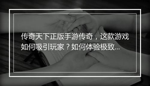 传奇天下正版手游传奇，这款游戏如何吸引玩家？如何体验极致战斗？