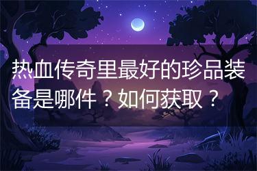 热血传奇里最好的珍品装备是哪件？如何获取？