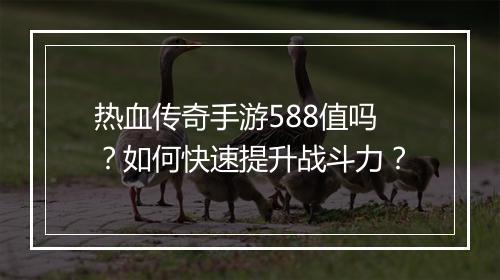 热血传奇手游588值吗？如何快速提升战斗力？