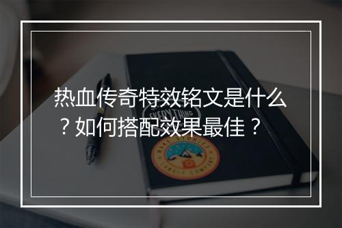 热血传奇特效铭文是什么？如何搭配效果最佳？