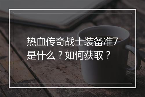 热血传奇战士装备准7是什么？如何获取？