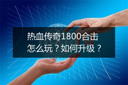 热血传奇1800合击怎么玩？如何升级？