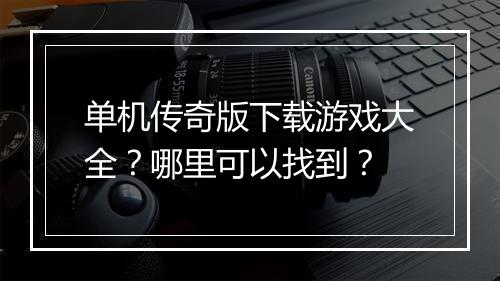 单机传奇版下载游戏大全？哪里可以找到？