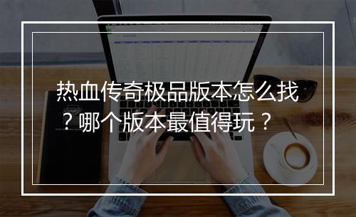 热血传奇极品版本怎么找？哪个版本最值得玩？