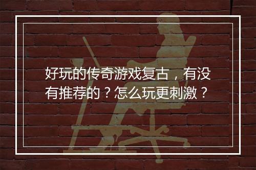 好玩的传奇游戏复古，有没有推荐的？怎么玩更刺激？