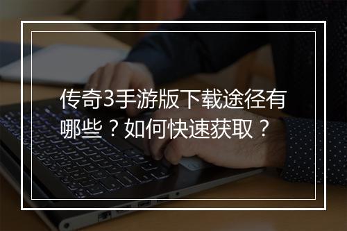 传奇3手游版下载途径有哪些？如何快速获取？