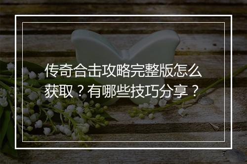 传奇合击攻略完整版怎么获取？有哪些技巧分享？