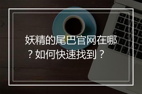 妖精的尾巴官网在哪？如何快速找到？
