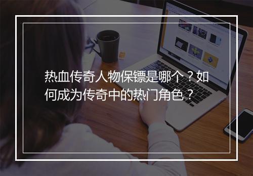 热血传奇人物保镖是哪个？如何成为传奇中的热门角色？