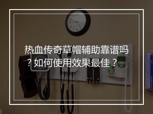 热血传奇草帽辅助靠谱吗？如何使用效果最佳？