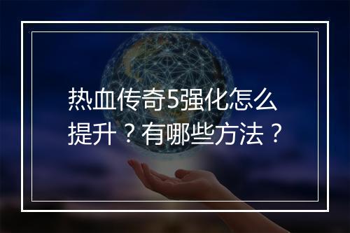 热血传奇5强化怎么提升？有哪些方法？