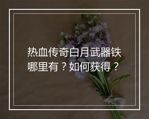 热血传奇白月武器铁哪里有？如何获得？