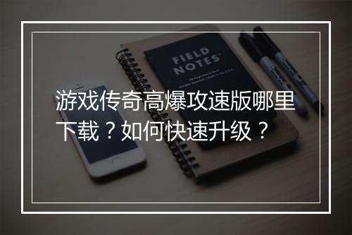 游戏传奇高爆攻速版哪里下载？如何快速升级？