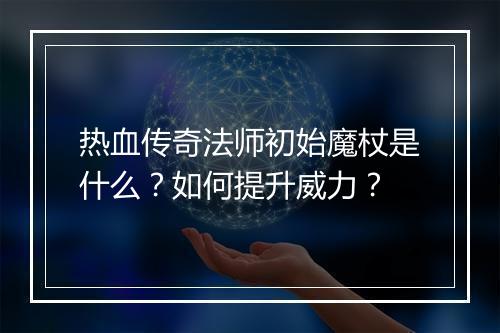 热血传奇法师初始魔杖是什么？如何提升威力？
