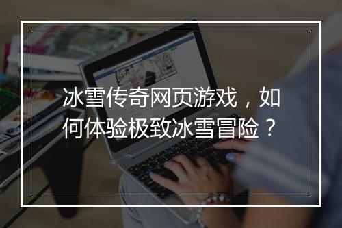 冰雪传奇网页游戏，如何体验极致冰雪冒险？