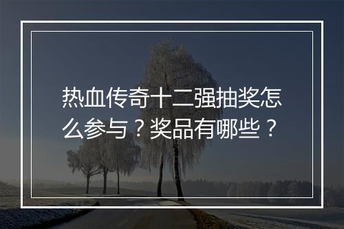 热血传奇十二强抽奖怎么参与？奖品有哪些？