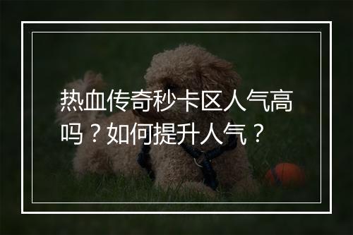 热血传奇秒卡区人气高吗？如何提升人气？