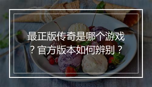 最正版传奇是哪个游戏？官方版本如何辨别？