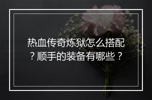 热血传奇炼狱怎么搭配？顺手的装备有哪些？