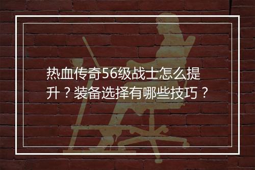 热血传奇56级战士怎么提升？装备选择有哪些技巧？