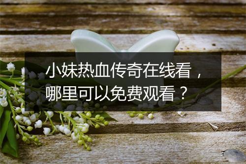 小妹热血传奇在线看，哪里可以免费观看？
