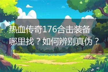 热血传奇176合击装备哪里找？如何辨别真伪？