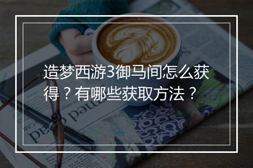 造梦西游3御马间怎么获得？有哪些获取方法？