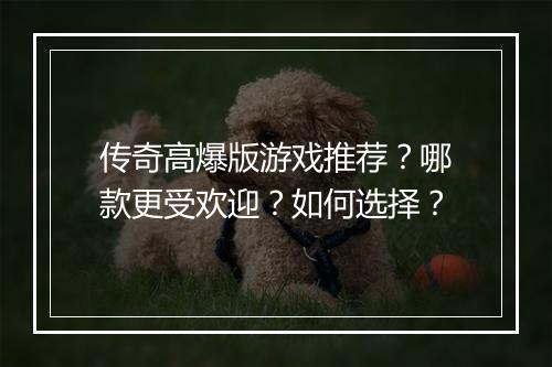 传奇高爆版游戏推荐？哪款更受欢迎？如何选择？