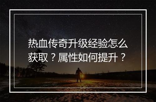 热血传奇升级经验怎么获取？属性如何提升？