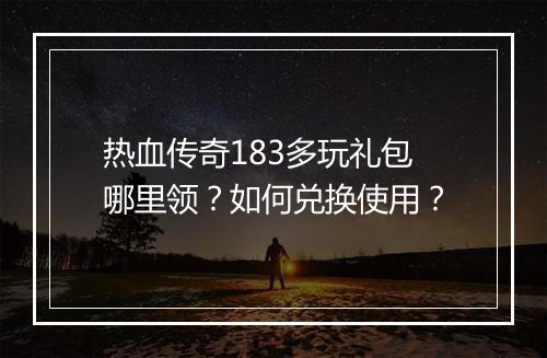 热血传奇183多玩礼包哪里领？如何兑换使用？