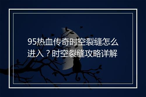 95热血传奇时空裂缝怎么进入？时空裂缝攻略详解