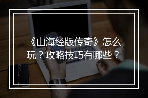 《山海经版传奇》怎么玩？攻略技巧有哪些？