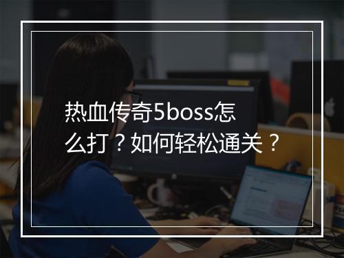 热血传奇5boss怎么打？如何轻松通关？