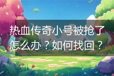 热血传奇小号被抢了怎么办？如何找回？