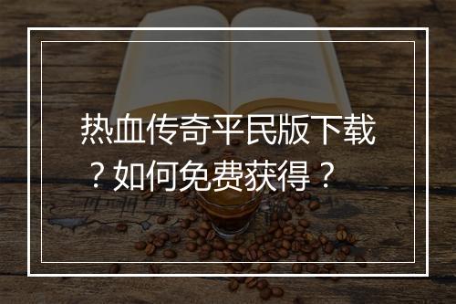 热血传奇平民版下载？如何免费获得？