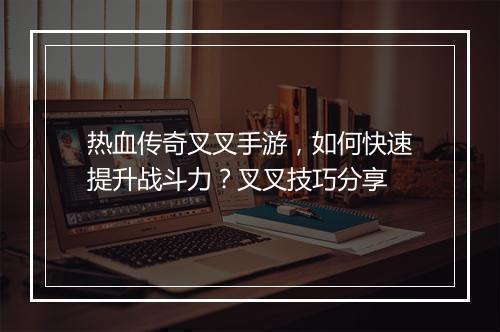 热血传奇叉叉手游，如何快速提升战斗力？叉叉技巧分享