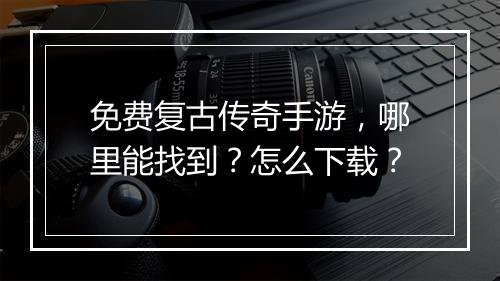 免费复古传奇手游，哪里能找到？怎么下载？