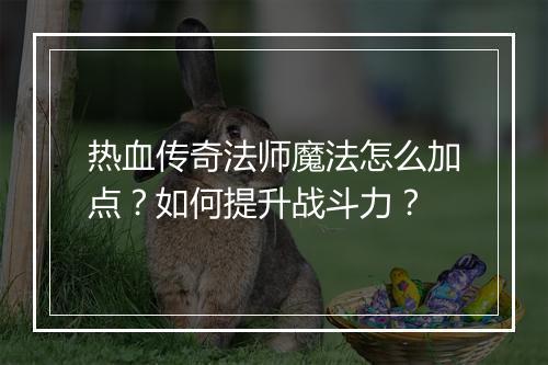 热血传奇法师魔法怎么加点？如何提升战斗力？