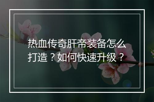 热血传奇肝帝装备怎么打造？如何快速升级？