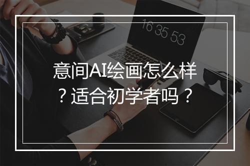 意间AI绘画怎么样？适合初学者吗？