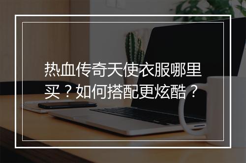 热血传奇天使衣服哪里买？如何搭配更炫酷？