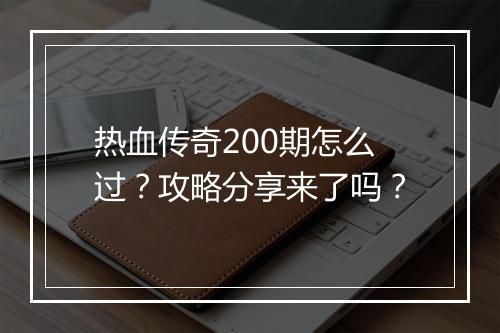 热血传奇200期怎么过？攻略分享来了吗？
