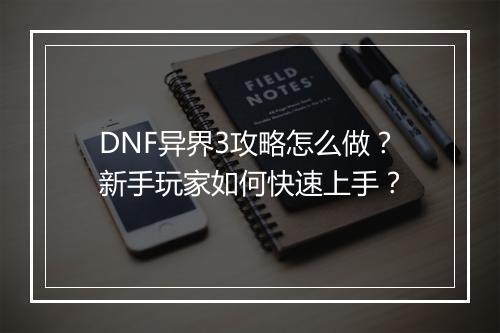 DNF异界3攻略怎么做？新手玩家如何快速上手？