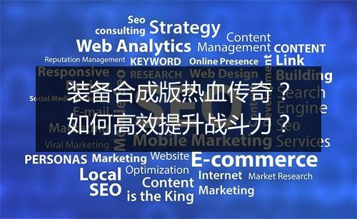 装备合成版热血传奇？如何高效提升战斗力？