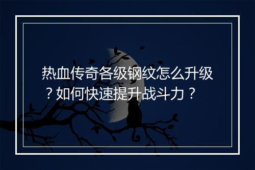 热血传奇各级钢纹怎么升级？如何快速提升战斗力？