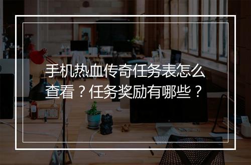 手机热血传奇任务表怎么查看？任务奖励有哪些？