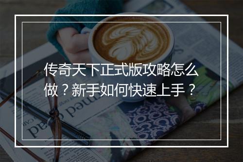 传奇天下正式版攻略怎么做？新手如何快速上手？